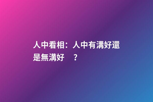 人中看相：人中有溝好還是無溝好？